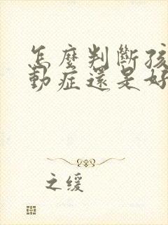 怎么判断孩子多动症还是好动