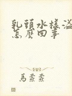 乳头水样溢液是怎么回事