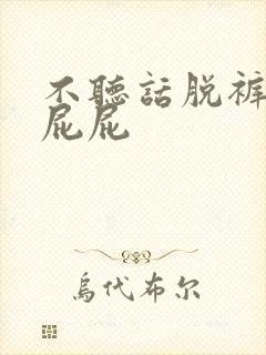 不听话脱裤子打屁屁