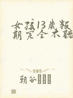 女孩13岁叛逆期完全不听话怎么办