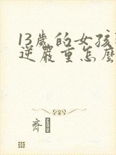 13岁的女孩叛逆严重怎么办