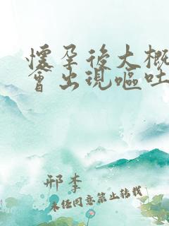 怀孕后大概多久会出现呕吐现象?