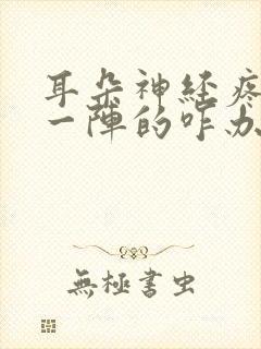 耳朵神经疼一阵一阵的咋办