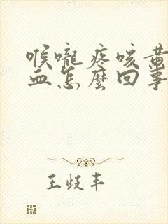 喉咙疼咳黄痰带血怎么回事