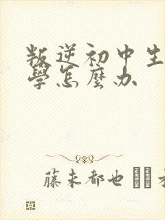 叛逆初中生不上学怎么办