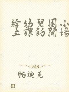 给幼儿园小朋友上课的开场白