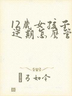 12岁女孩子叛逆期怎么管教合适