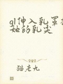 gl伸入乳罩揉她的乳尖