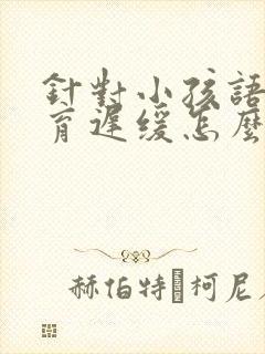 针对小孩语言发育迟缓怎么办