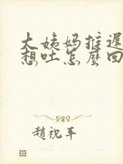 大姨妈推迟一天想吐怎么回事