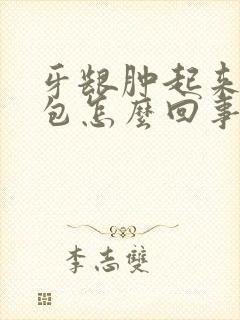 牙龈肿起来一个包怎么回事