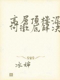 高层顶楼漏水如何彻底解决