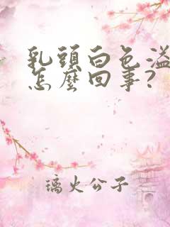 乳头白色溢液是怎么回事?