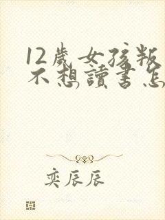 12岁女孩叛逆不想读书怎么办