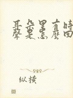 耳朵里有时有响声是怎么回事