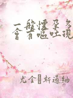 一般怀孕多久才会有呕吐现象