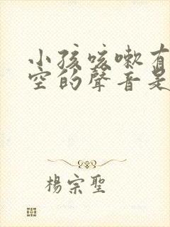 小孩咳嗽有空空空的声音是怎么回事