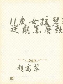 11岁女孩儿叛逆期怎么教育