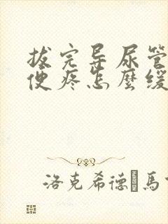 拔完导尿管后小便疼怎么缓解