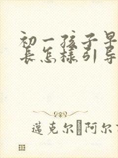 初一孩子早恋家长怎样引导