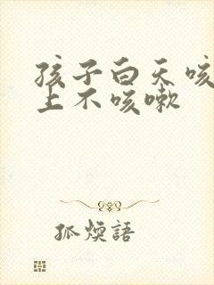 孩子白天咳嗽晚上不咳嗽