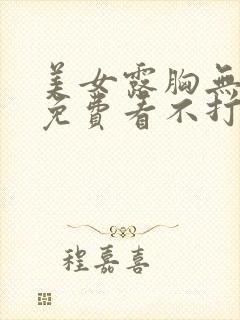 美女露胸无遮挡免费看不打码