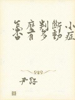 怎么判断小孩是否有多动症