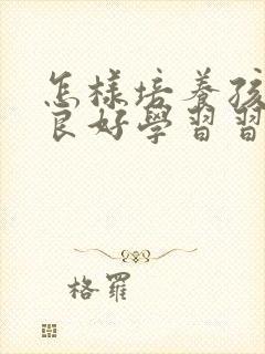 怎样培养孩子的良好学习习惯