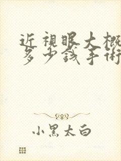 近视眼大概需要多少钱手术