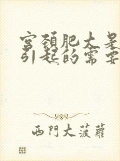 宫颈肥大是什么引起的需要治疗吗