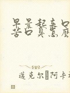 早晨起来口干口苦口臭怎么回事