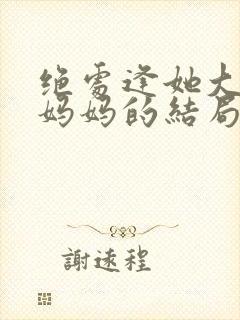 绝处逢她大结局妈妈的结局