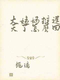 大姨妈推迟好几天了怎么回事