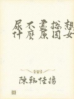 尿不尽总想尿是什么原因女性