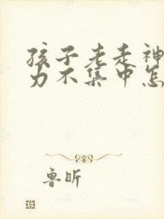 孩子老走神注意力不集中怎么办