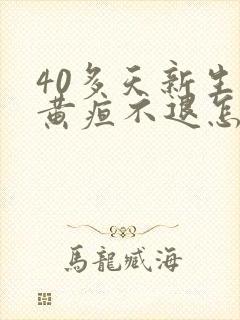 40多天新生儿黄疸不退怎么办