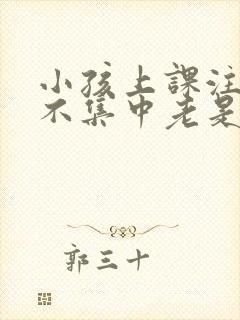 小孩上课注意力不集中老是走神