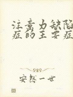 注意力缺陷多动症的主要症状是什么