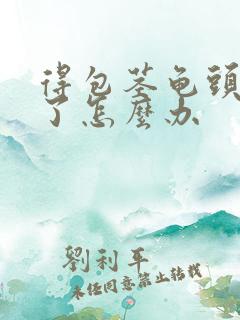 得包茎龟头发炎了怎么办