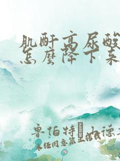 肌酐高尿酸高了怎么降下来