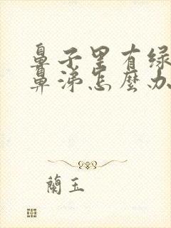 鼻子里有绿色浓鼻涕怎么办