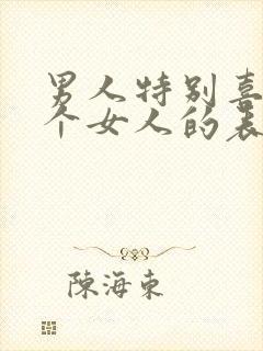 男人特别喜欢一个女人的表现和举动