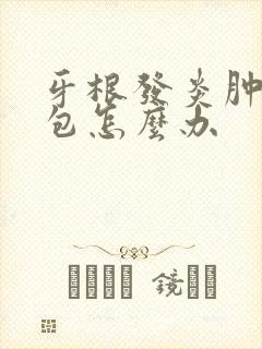 牙根发炎肿个大包怎么办