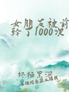 女朋友被前男友干了1000次
