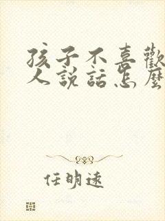 孩子不喜欢和大人说话怎么办