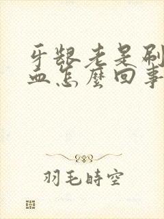 牙龈老是刷牙出血怎么回事