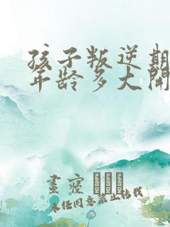 孩子叛逆期一般年龄多大开始