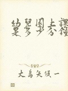 幼儿园上课时间是多少分钟一节课