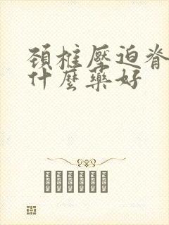 颈椎压迫脊髓吃什么药好