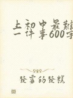 上初中最难忘的一件事600字初一
